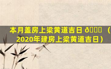 本月盖房上梁黄道吉日 💐 （2020年建房上梁黄道吉日）